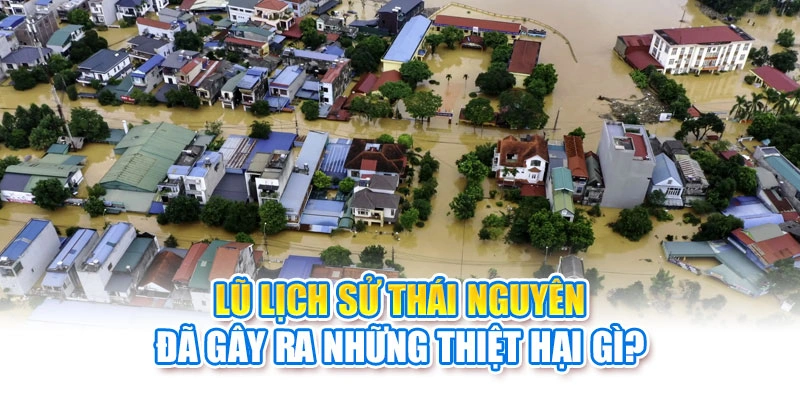 Lũ lịch sử Thái Nguyên đã gây ra những thiệt hại gì