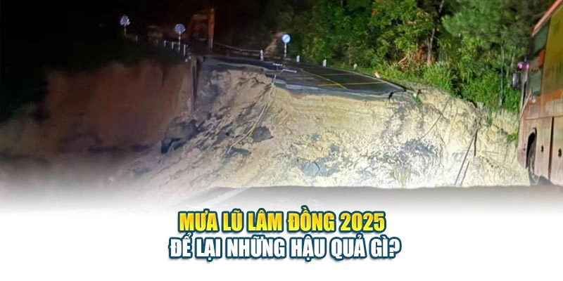 Mưa lũ Lâm Đồng 2025 để lại những hậu quả gì