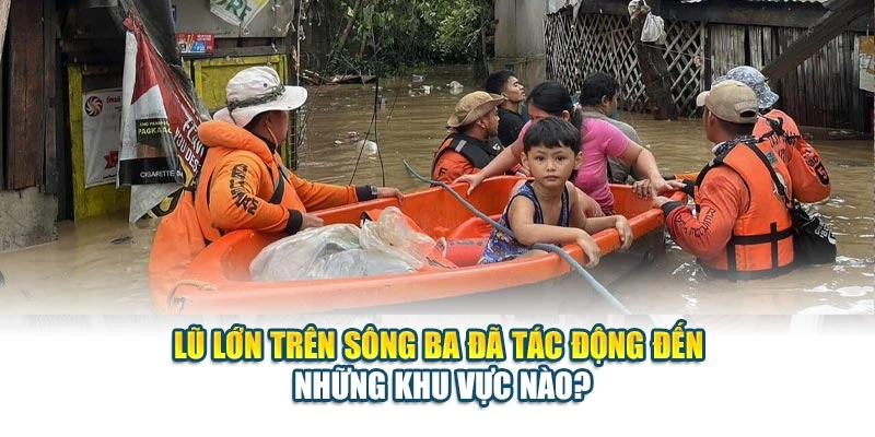 Lũ lớn trên sông Ba đã tác động đến những khu vực nào?