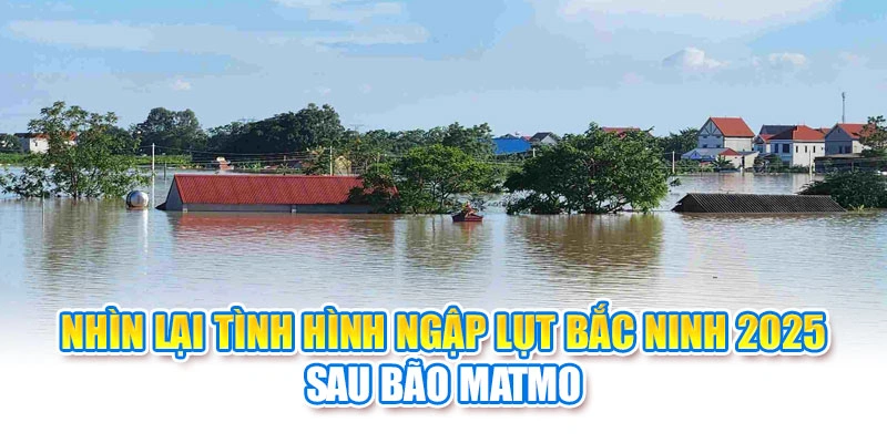Nhìn lại tình hình ngập lụt Bắc Ninh 2025 sau bão Matmo
