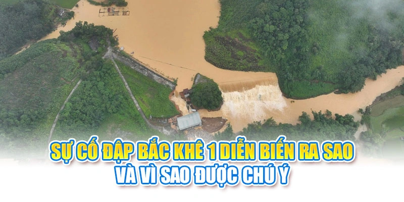 Sự cố đập Bắc Khê 1 diễn biến ra sao và vì sao được chú ý
