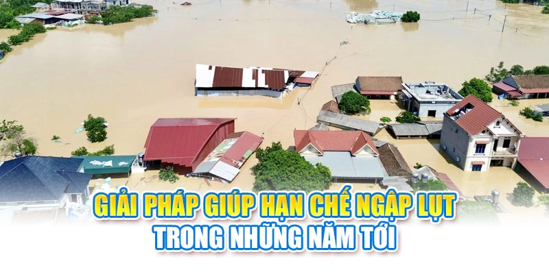 Giải pháp giúp hạn chế ngập lụt trong những năm tới