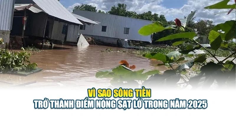 V&igrave; sao s&ocirc;ng Tiền trở th&agrave;nh điểm n&oacute;ng sạt lở trong năm 2025