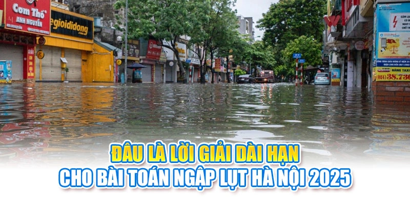 Đâu là lời giải dài hạn cho bài toán ngập lụt Hà Nội 2025