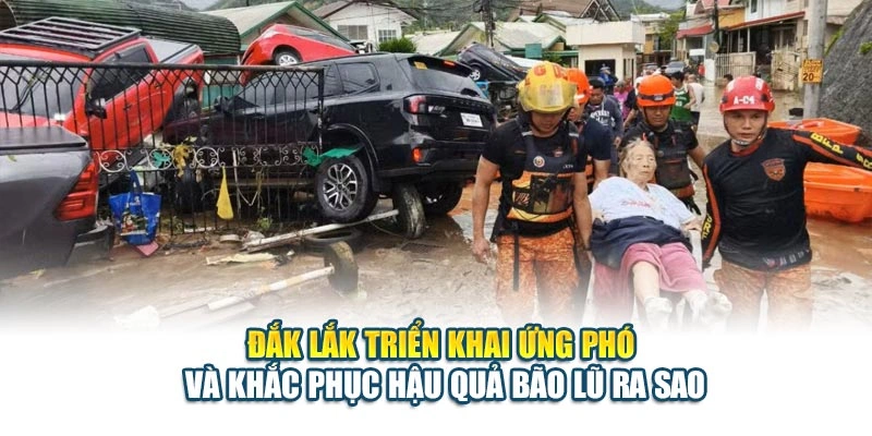 Đắk Lắk triển khai ứng phó và khắc phục hậu quả bão lũ ra sao