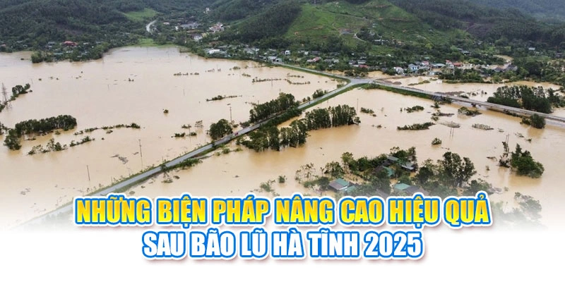 Những biện ph&aacute;p n&acirc;ng cao hiệu quả sau b&atilde;o lũ H&agrave; Tĩnh 2025