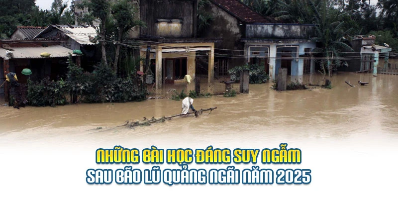 Những b&agrave;i học đ&aacute;ng suy ngẫm sau b&atilde;o lũ Quảng Ng&atilde;i năm 2025
