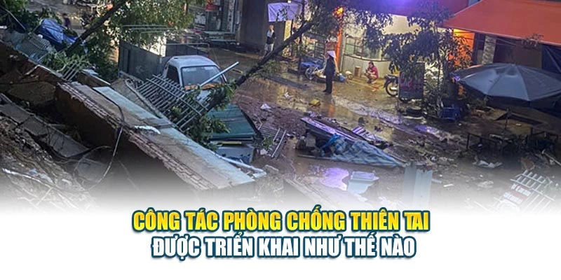 C&ocirc;ng t&aacute;c ph&ograve;ng chống thi&ecirc;n tai được triển khai như thế n&agrave;o