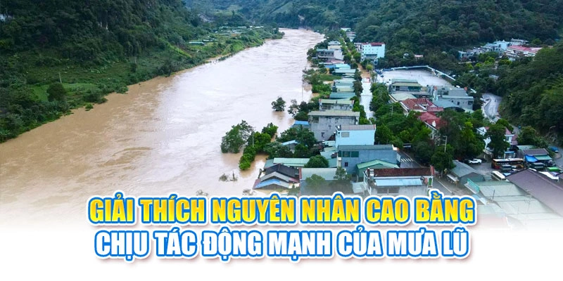 Giải th&iacute;ch nguy&ecirc;n nh&acirc;n Cao Bằng chịu t&aacute;c động mạnh của mưa lũ