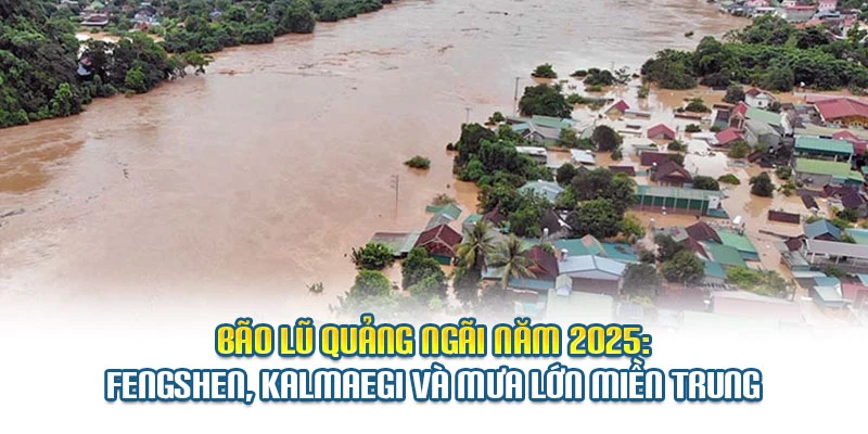 Bão Lũ Quảng Ngãi Năm 2025: Fengshen, Kalmaegi Và Mưa Lớn Miền Trung
