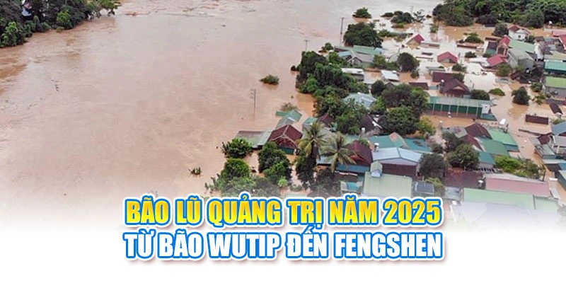 Bão Lũ Quảng Trị Năm 2025: Từ Bão Wutip Đến Fengshen