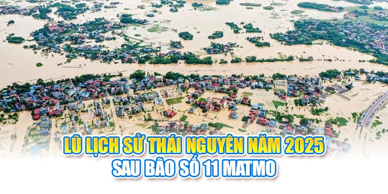 Lũ Lịch Sử Thái Nguyên Năm 2025 Sau Bão Số 11 Matmo