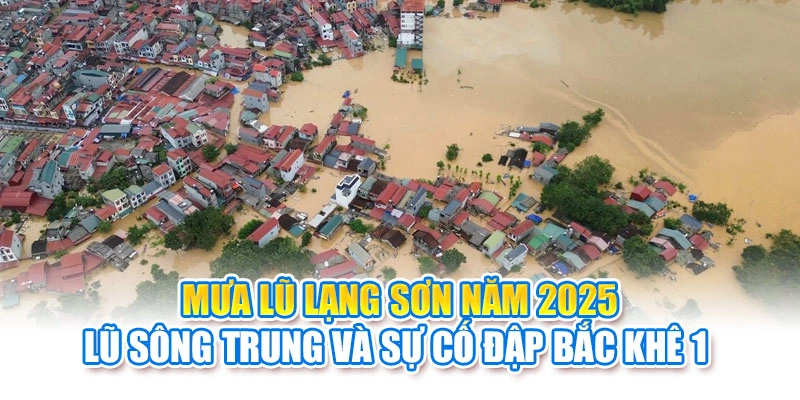 Mưa Lũ Lạng Sơn Năm 2025: Lũ Sông Trung Và Sự Cố Đập Bắc Khê 1