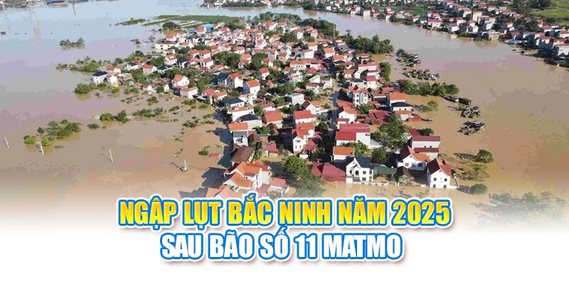 Ngập Lụt Bắc Ninh Năm 2025 Sau Bão Số 11 Matmo