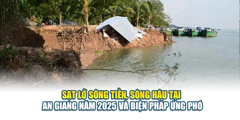Sạt Lở Sông Tiền, Sông Hậu Tại An Giang Năm 2025 Và Biện Pháp Ứng Phó